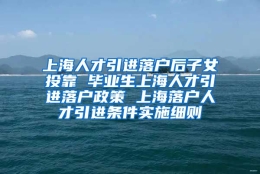 上海人才引进落户后子女投靠 毕业生上海人才引进落户政策 上海落户人才引进条件实施细则