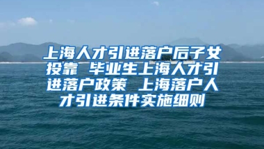 上海人才引进落户后子女投靠 毕业生上海人才引进落户政策 上海落户人才引进条件实施细则