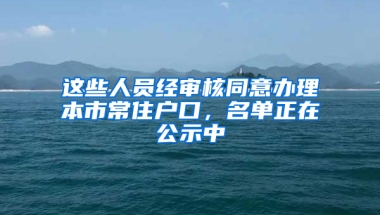 这些人员经审核同意办理本市常住户口，名单正在公示中