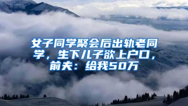 女子同学聚会后出轨老同学，生下儿子欲上户口，前夫：给我50万