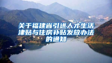 关于福建省引进人才生活津贴与住房补贴发放办法的通知