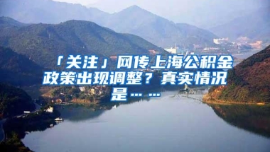 「关注」网传上海公积金政策出现调整？真实情况是……