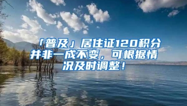 「普及」居住证120积分并非一成不变，可根据情况及时调整！