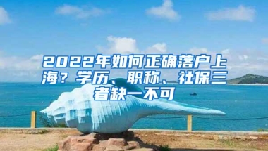 2022年如何正确落户上海？学历、职称、社保三者缺一不可