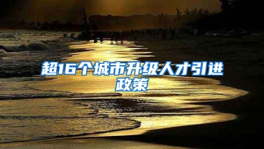 超16个城市升级人才引进政策