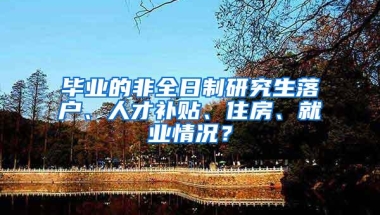 毕业的非全日制研究生落户、人才补贴、住房、就业情况？