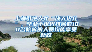 上海引进人才“放大招儿”，毕业于世界排名前100名院校的人员均能享受新政