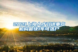 2021上海人才引进重点机构最快1年可落户