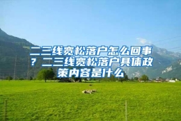 二三线宽松落户怎么回事？二三线宽松落户具体政策内容是什么