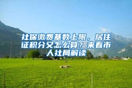 社保缴费基数上限，居住证积分又怎么算？来看市人社局解读