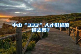 中山“333”人才引进值得去吗？