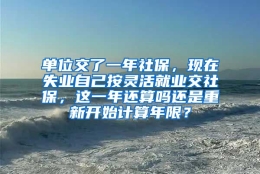 单位交了一年社保，现在失业自己按灵活就业交社保，这一年还算吗还是重新开始计算年限？