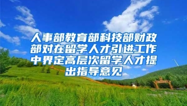 人事部教育部科技部财政部对在留学人才引进工作中界定高层次留学人才提出指导意见