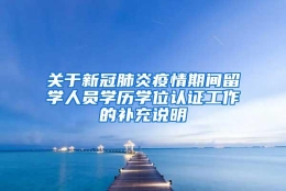 关于新冠肺炎疫情期间留学人员学历学位认证工作的补充说明