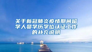 关于新冠肺炎疫情期间留学人员学历学位认证工作的补充说明