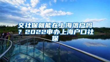 交社保就能在上海落户吗？2022申办上海户口社保