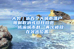 大势｜近百个大城市落户限制取消或放开放宽 “成渝城市群”再次被放在突出位置