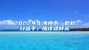 2022年上海楼市：低积分选手，应该这样买