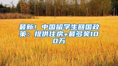 最新！中国留学生回国政策：提供住房+最多奖100万