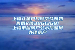 上海儿童户口随爷爷奶奶 售后V信32613691 上海市居转户公示后如何办理落户