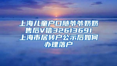 上海儿童户口随爷爷奶奶 售后V信32613691 上海市居转户公示后如何办理落户