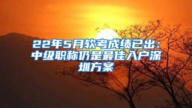 22年5月软考成绩已出：中级职称仍是最佳入户深圳方案