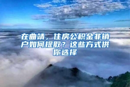 在曲靖，住房公积金非销户如何提取？这些方式供你选择