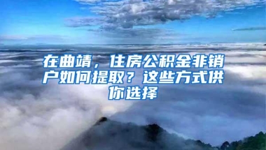 在曲靖，住房公积金非销户如何提取？这些方式供你选择