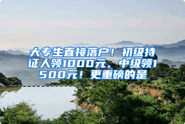 大专生直接落户！初级持证人领1000元、中级领1500元！更重磅的是