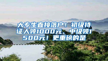 大专生直接落户！初级持证人领1000元、中级领1500元！更重磅的是