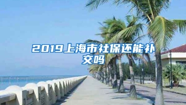 2019上海市社保还能补交吗