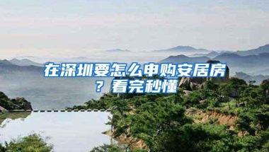 在深圳要怎么申购安居房？看完秒懂