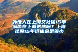 外地人在上海交社保15年满能在上海退休吗？上海社保15年退休金是多少