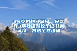 35岁内想入深户，只要有3年社保和这个证书就可以，方法全在这里