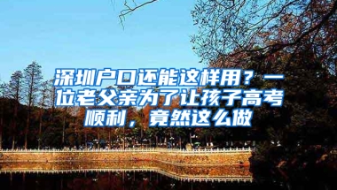 深圳户口还能这样用？一位老父亲为了让孩子高考顺利，竟然这么做