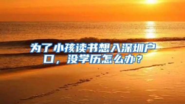 为了小孩读书想入深圳户口，没学历怎么办？