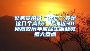 公务员招录“大户”竟是这几个高校！上海近30所高校历年应届生就业数据大盘点