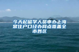 今天起留学人员申办上海常住户口经办网点覆盖全市各区