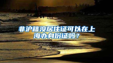 非沪籍没居住证可以在上海办身份证吗？