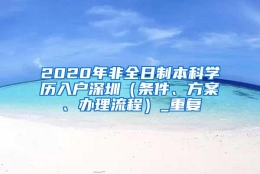 2020年非全日制本科学历入户深圳（条件、方案、办理流程）_重复