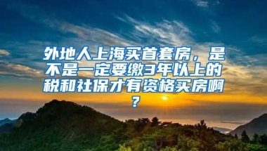 外地人上海买首套房，是不是一定要缴3年以上的税和社保才有资格买房啊？