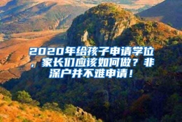 2020年给孩子申请学位，家长们应该如何做？非深户并不难申请！