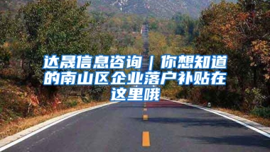 达晟信息咨询｜你想知道的南山区企业落户补贴在这里哦