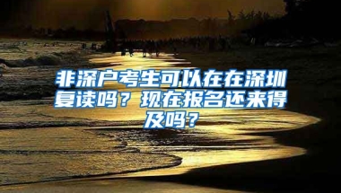 非深户考生可以在在深圳复读吗？现在报名还来得及吗？