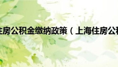 上海市最新住房公积金缴纳政策（上海住房公积金规定新政策2015）