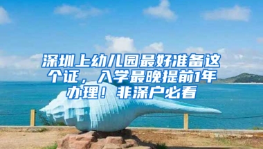 深圳上幼儿园最好准备这个证，入学最晚提前1年办理！非深户必看