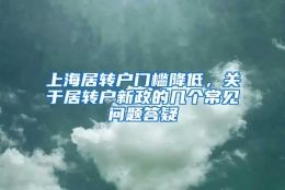 上海居转户门槛降低，关于居转户新政的几个常见问题答疑