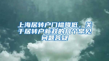 上海居转户门槛降低，关于居转户新政的几个常见问题答疑