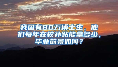 我国有80万博士生，他们每年在校补贴能拿多少，毕业前景如何？