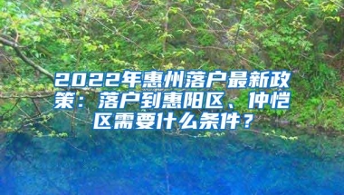 2022年惠州落户最新政策：落户到惠阳区、仲恺区需要什么条件？